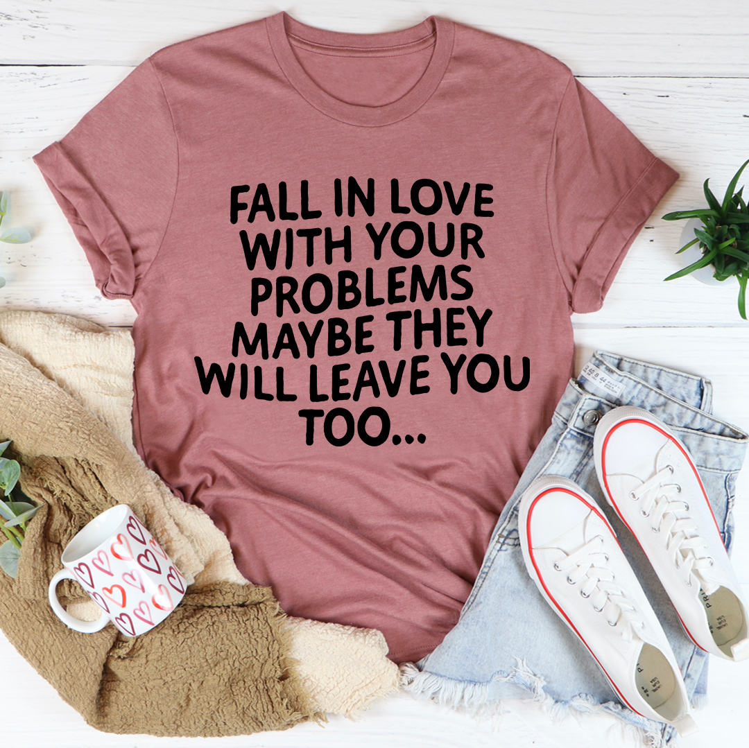 Fall In Love With Your Problems Maybe They Will Leave You Too Tee