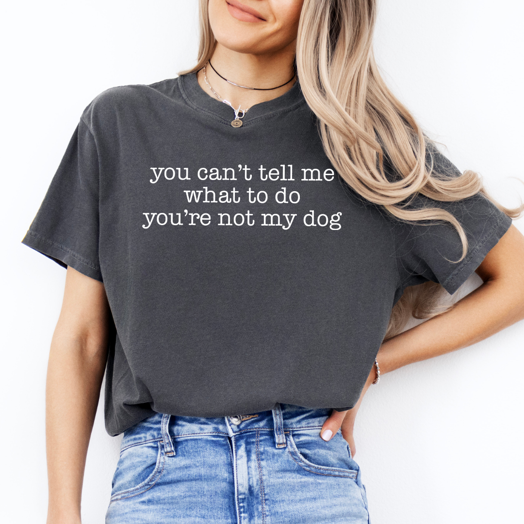 You Can't Tell Me What To Do You're Not My Dog Tee