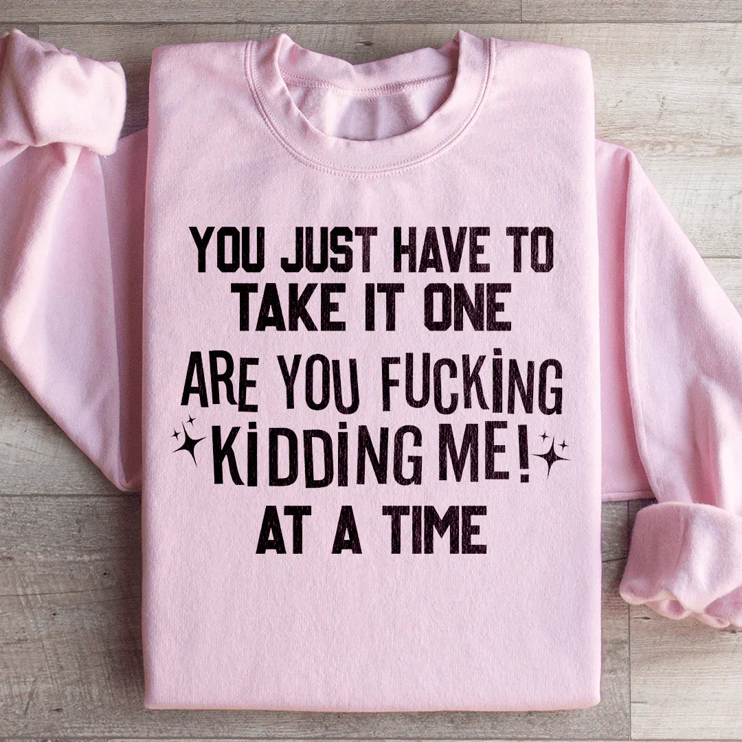 You Just Have To Take It One Are You Kidding Me At A Time Sweatshirt Light Pink / S Peachy Sunday T-Shirt