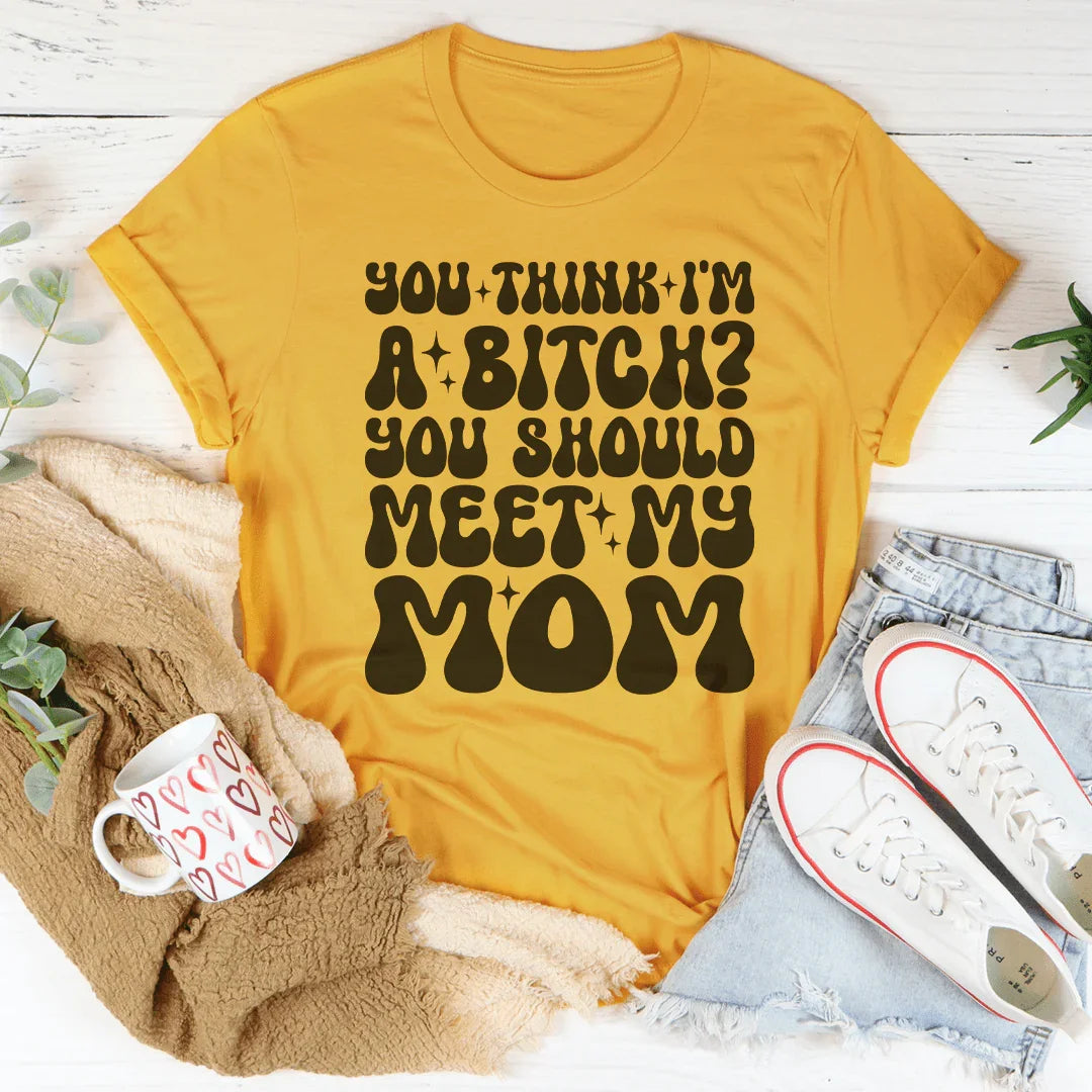 You Think I'm A B-tch You Should Meet My Mom Tee Mustard / S Peachy Sunday T-Shirt