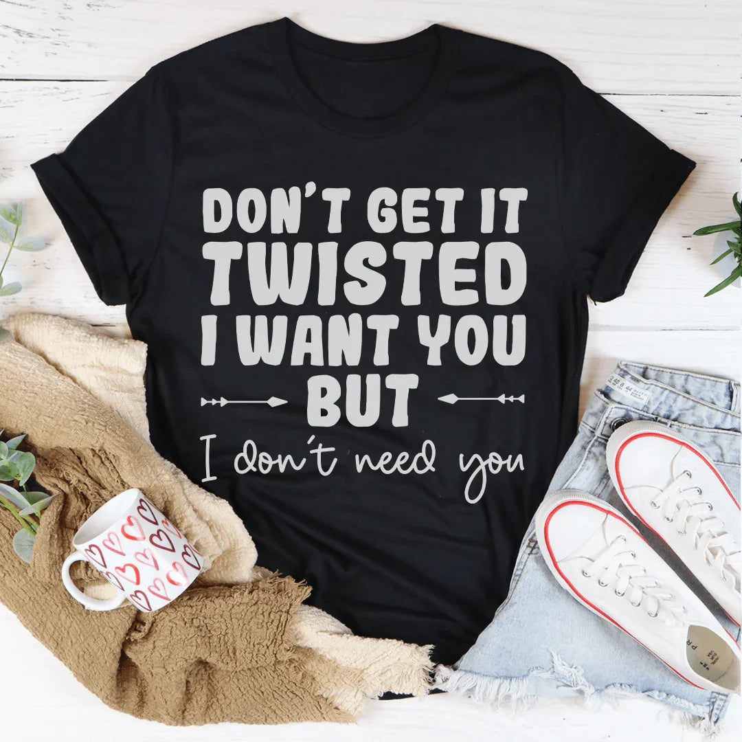 Don't Get It Twisted I Want You But I Don't Need You Tee Peachy Sunday T-Shirt