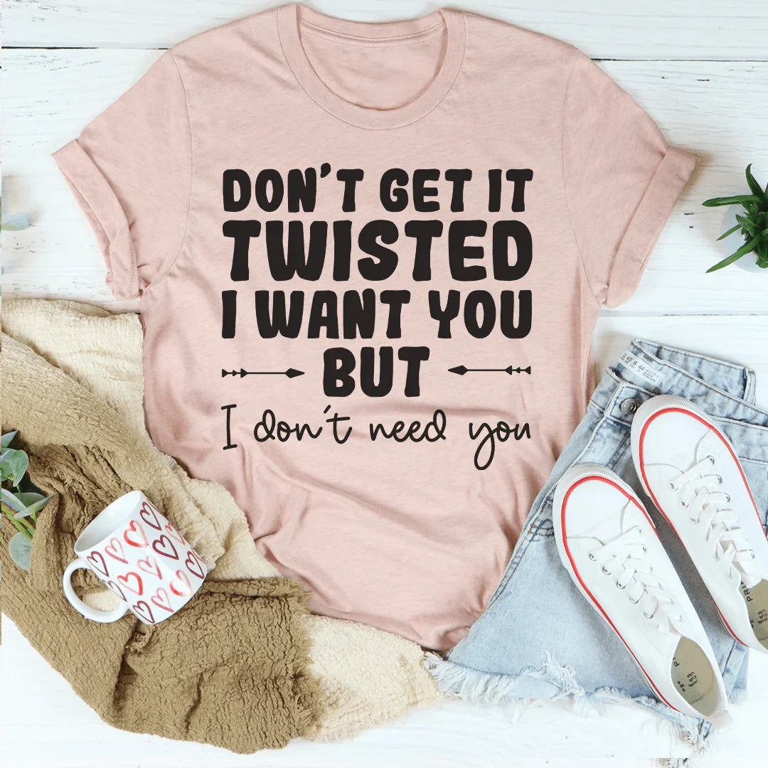 Don't Get It Twisted I Want You But I Don't Need You Tee Peachy Sunday T-Shirt