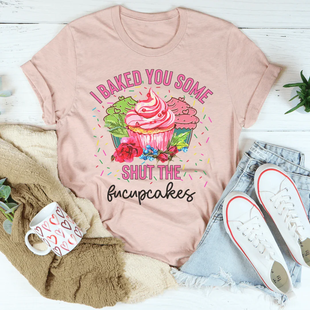 I Baked You Some Shut The Fucupcakes Tee Peachy Sunday T-Shirt