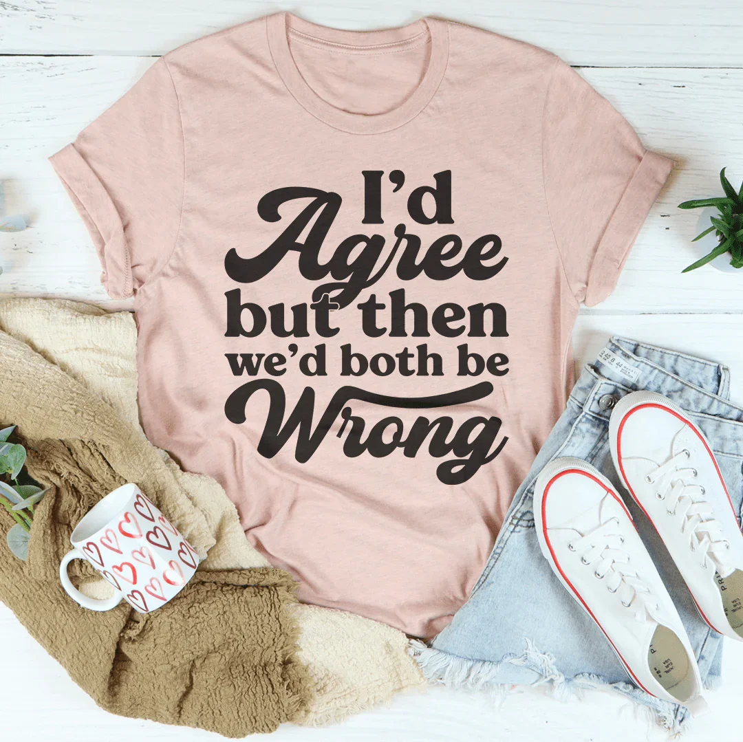 I'd Agree But Then We'd Both Be Wrong Tee Peachy Sunday T-Shirt