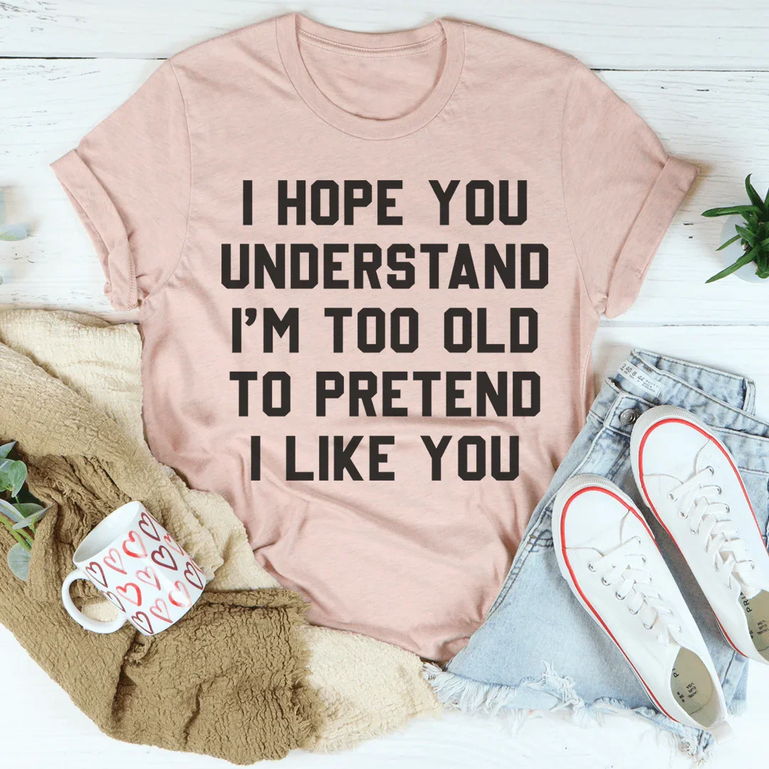 I Hope You Understand I'm Too Old To Pretend I Like You Tee Peachy Sunday T-Shirt