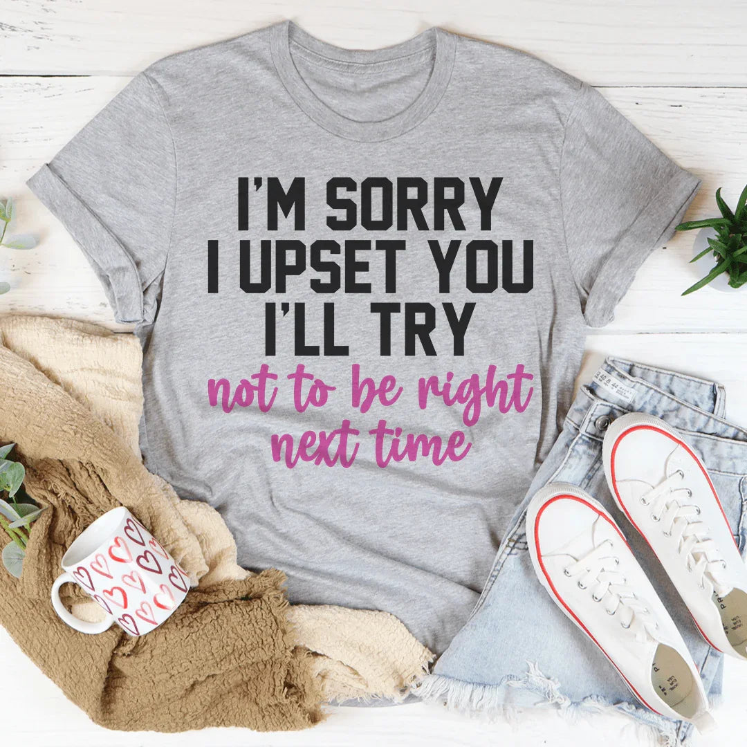 I'm Sorry I Upset You I'll Try Not To Be Right Next Time Tee Peachy Sunday T-Shirt