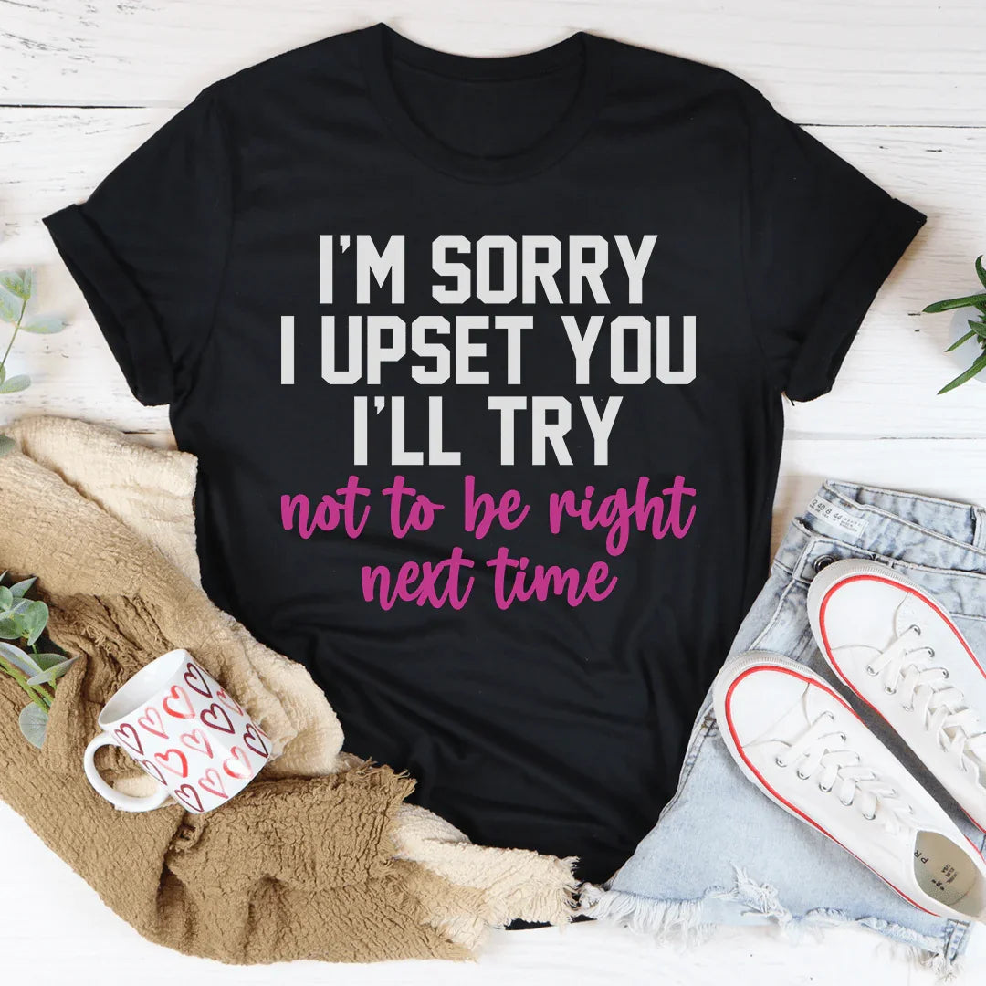 I'm Sorry I Upset You I'll Try Not To Be Right Next Time Tee Peachy Sunday T-Shirt