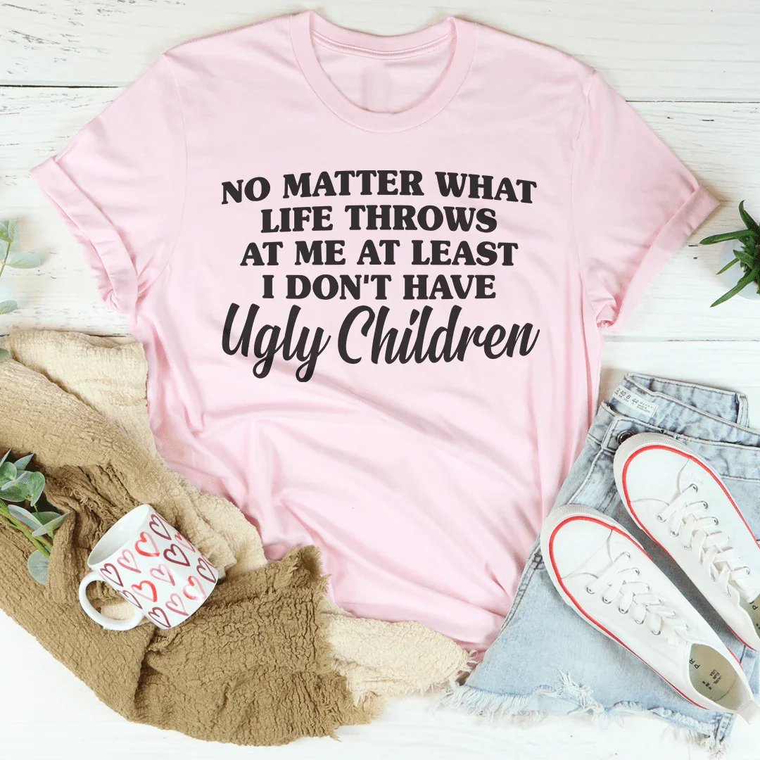 No Matter What Life Throws At Me At Least I Don't Have Ugly Children Tee Peachy Sunday T-Shirt
