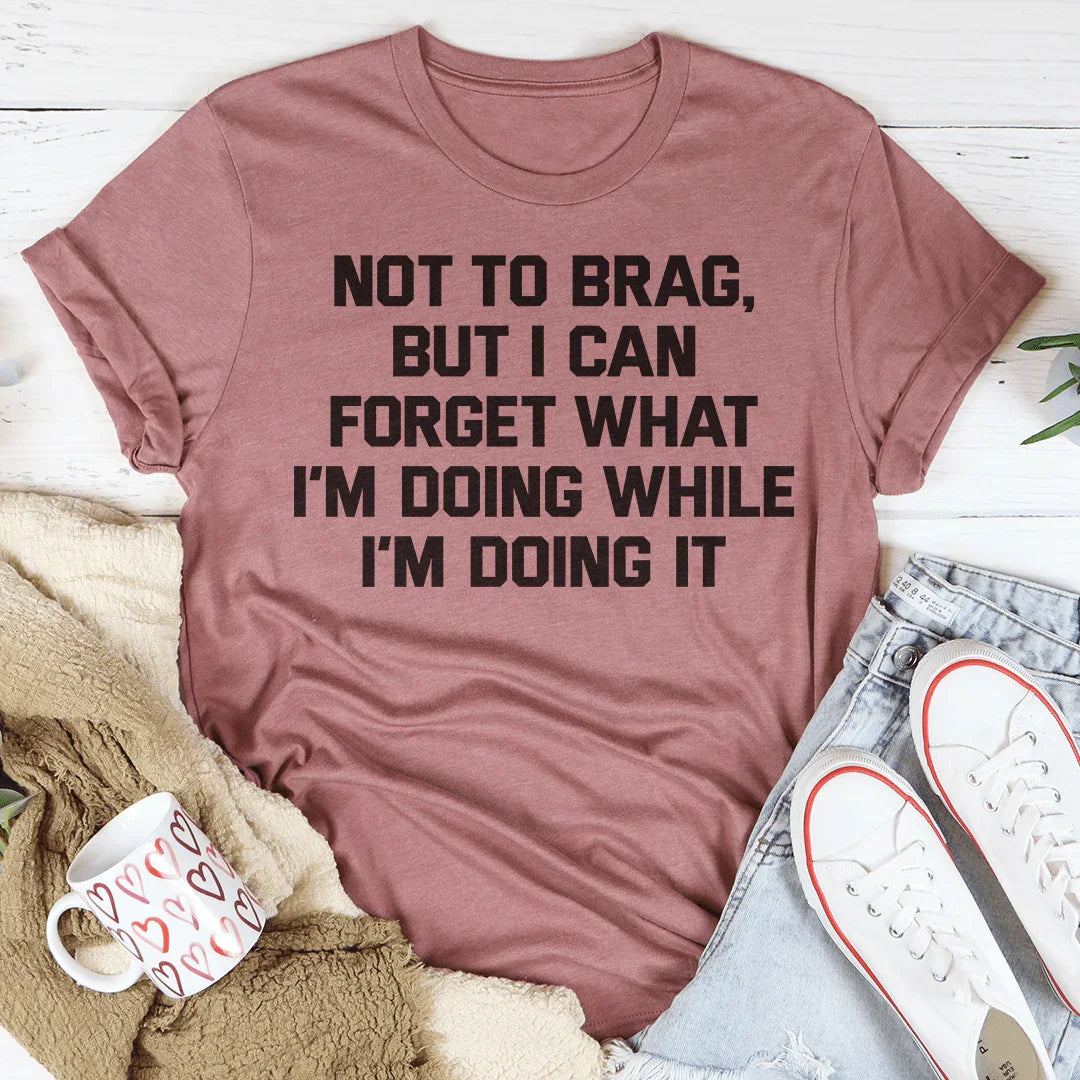 Not To Brag But I Can Forget What I'm Doing While I'm Doing It Tee Peachy Sunday T-Shirt