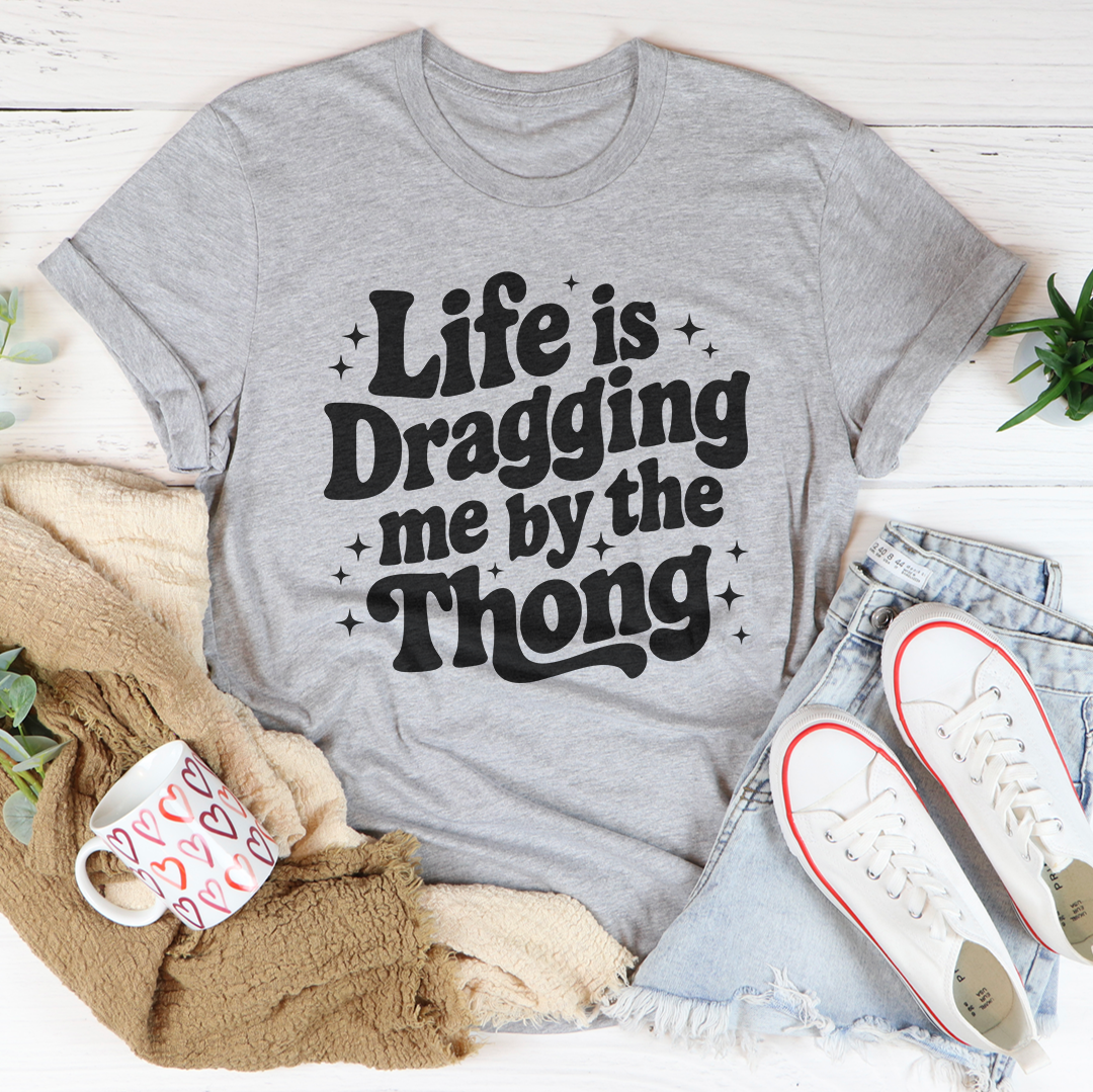 Life Is Dragging Me By The Thong Tee