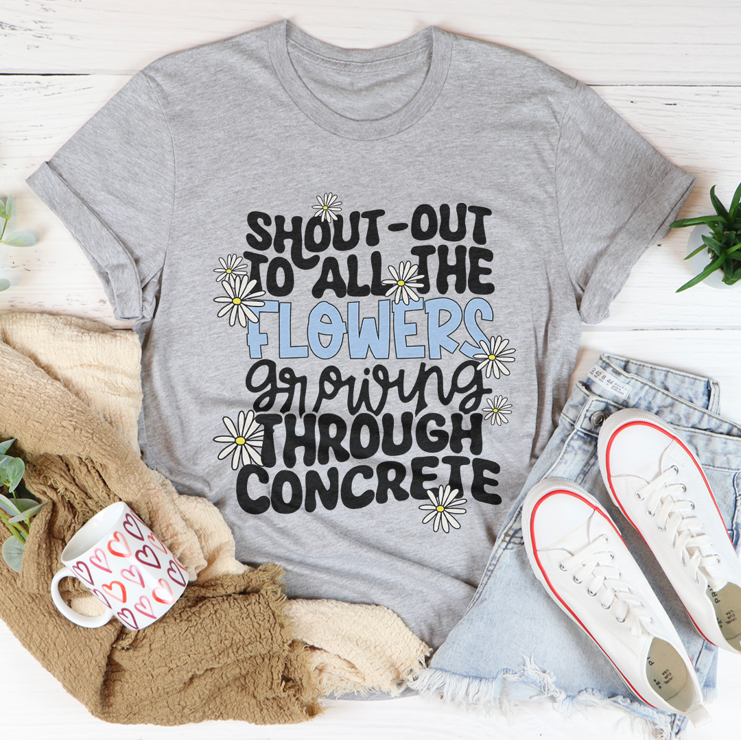 Shout Out To All The Flowers Growing Through Concrete Tee