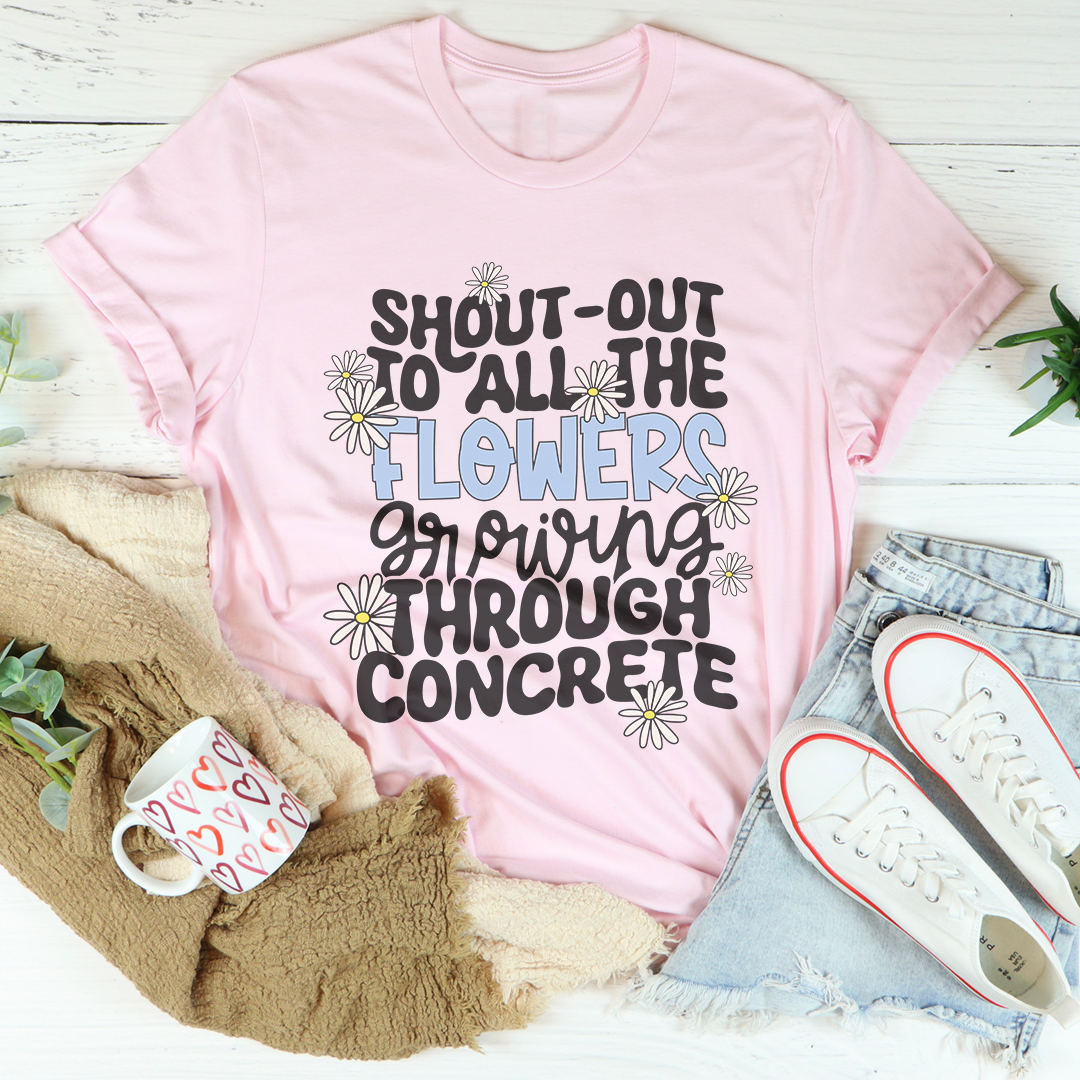Shout Out To All The Flowers Growing Through Concrete Tee