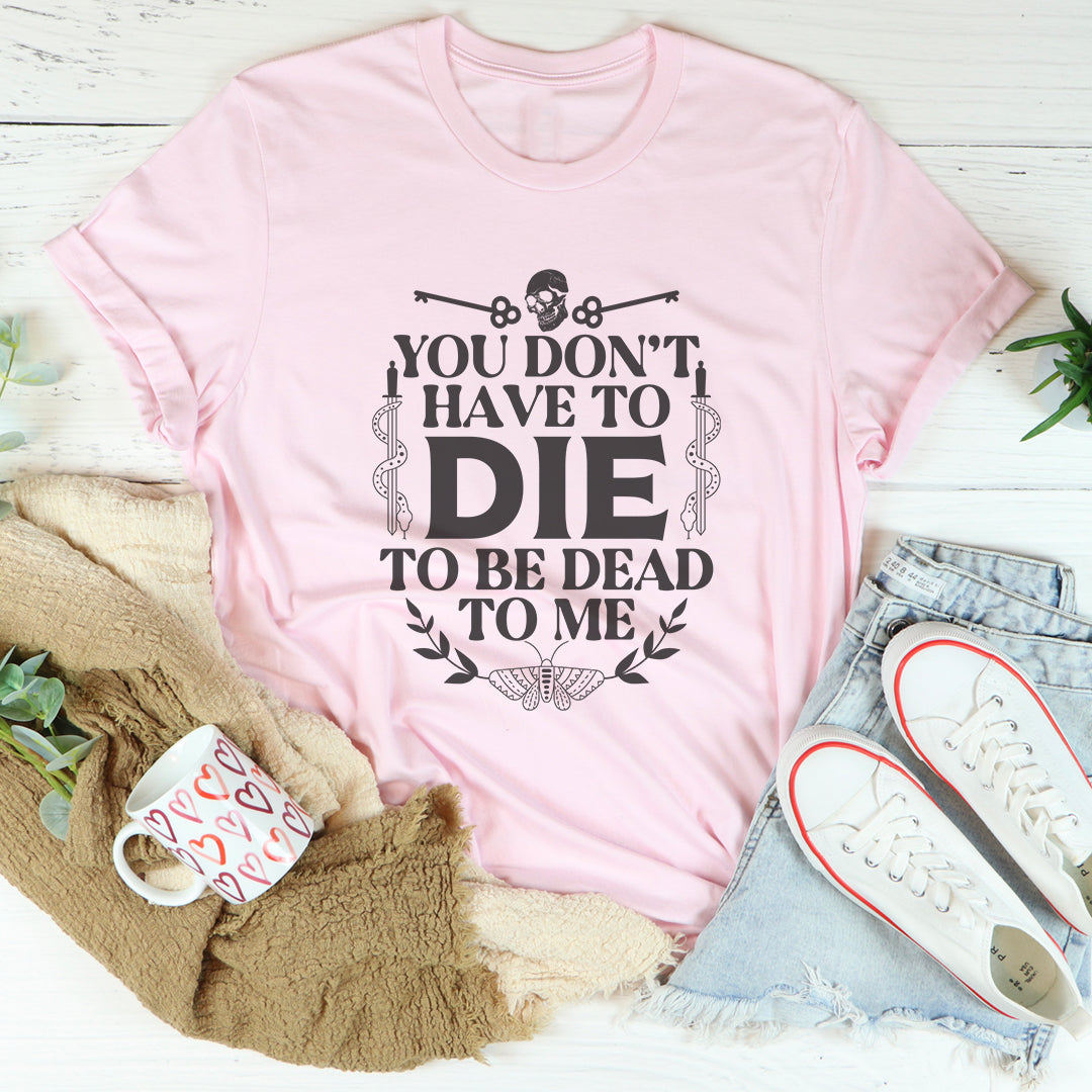 You Don't Have To Die To Be Dead To Me Tee