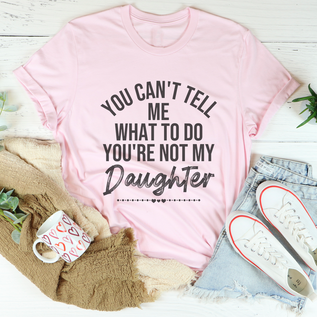 You Can't Tell Me What To Do You're Not My Daughter Tee