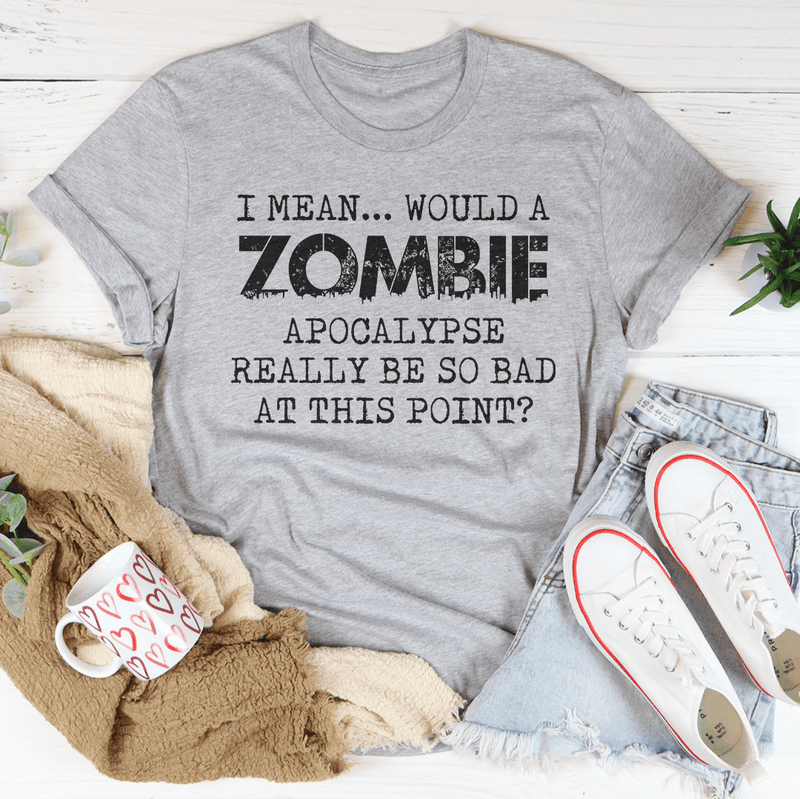 I Mean Would A Zombie Apocalypse Really Be So Bad At This Point tee Athletic Heather / S Peachy Sunday T-Shirt