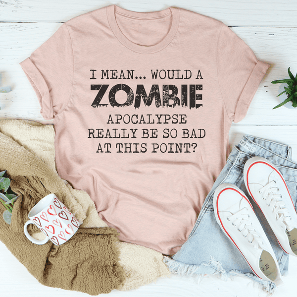 I Mean Would A Zombie Apocalypse Really Be So Bad At This Point tee Heather Prism Peach / S Peachy Sunday T-Shirt