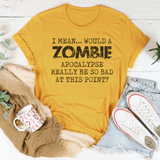 I Mean Would A Zombie Apocalypse Really Be So Bad At This Point tee Mustard / S Peachy Sunday T-Shirt