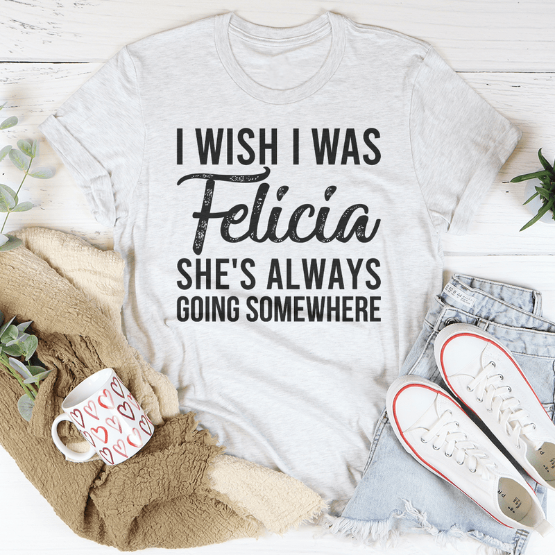 I Wish I Was Felicia She's Always Going Somewhere Tee Ash / S Peachy Sunday T-Shirt