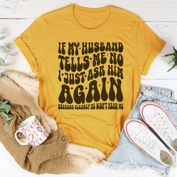 If My Husband Tells Me No I Just Ask Him Again Tee Mustard / S Peachy Sunday T-Shirt