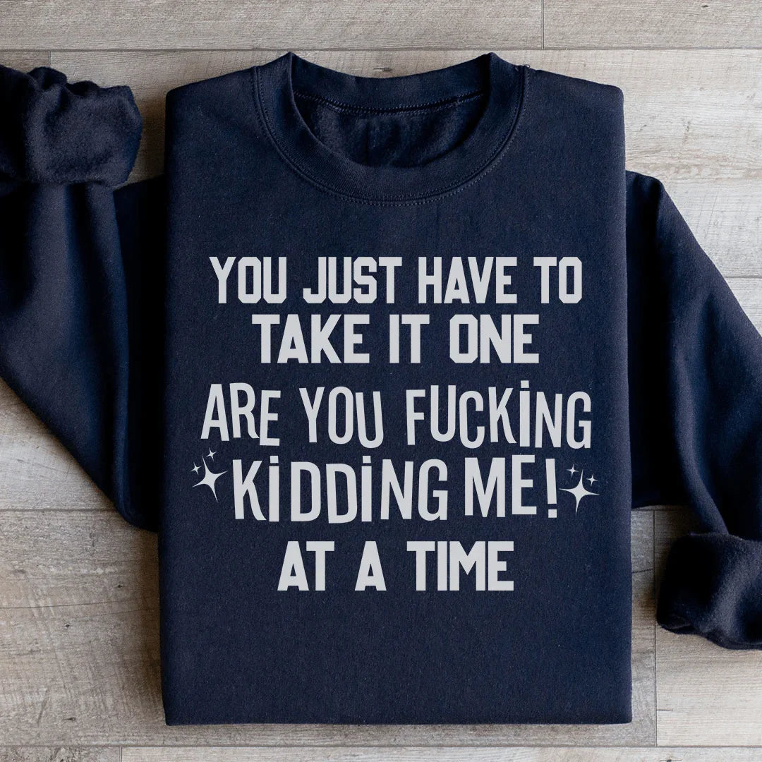 You Just Have To Take It One Are You Kidding Me At A Time Sweatshirt Black / S Peachy Sunday T-Shirt