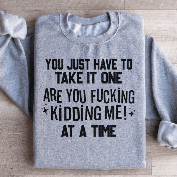 You Just Have To Take It One Are You Kidding Me At A Time Sweatshirt Sport Grey / S Peachy Sunday T-Shirt