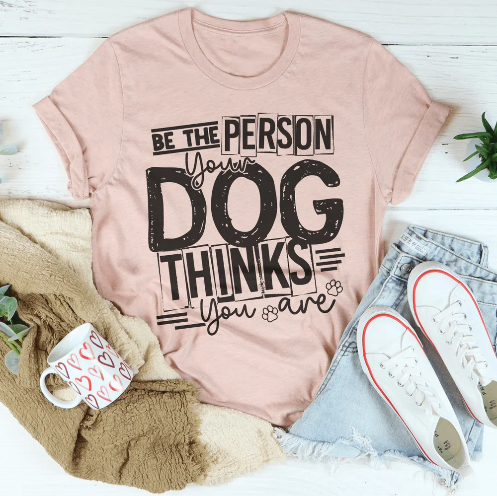 Be The Person Your Dog Thinks You Are Tee Be the person your dog thinks you are tee