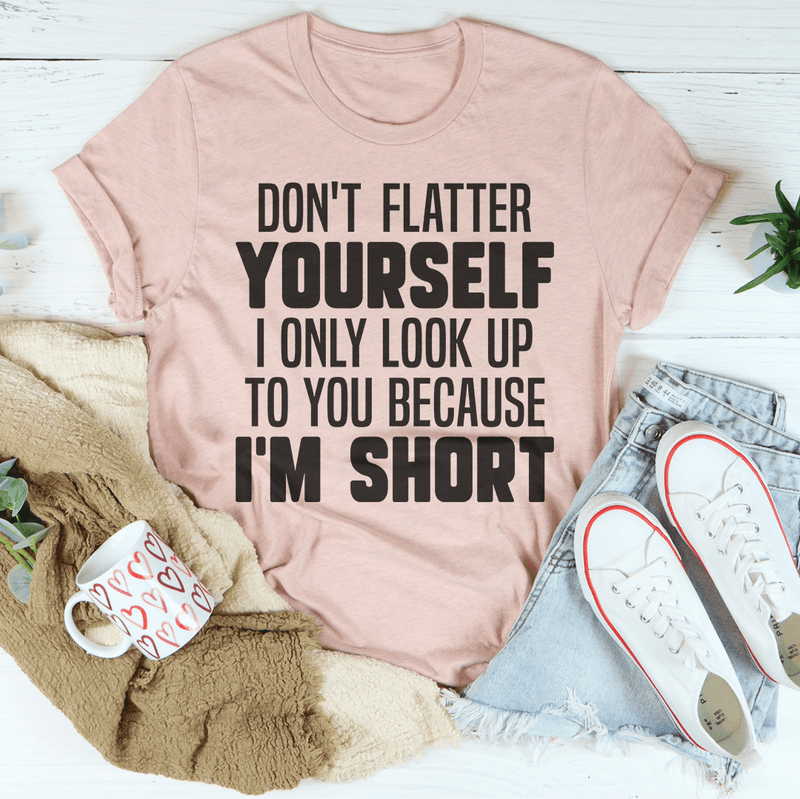 Don't Flatter Yourself I Only Look Up To You Because I'm Short Tee Peachy Sunday T-Shirt