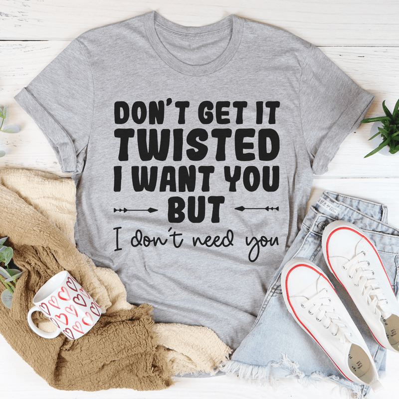 Don't Get It Twisted I Want You But I Don't Need You Tee Peachy Sunday T-Shirt