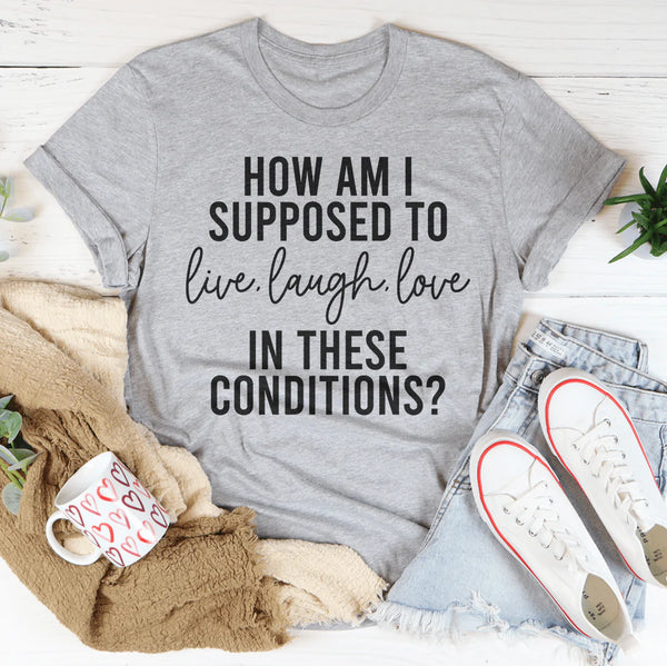 How Am I Supposed To Live Laugh Love In These Conditions Tee Peachy Sunday T-Shirt