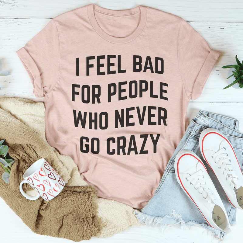 I Feel Bad For People Who Never Go Crazy Tee Peachy Sunday T-Shirt