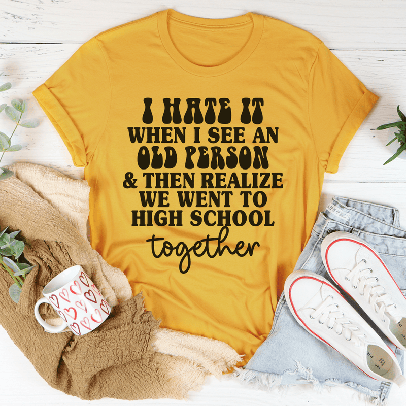 I Hate It When I See An Old Person And Then Realize We Went To High School Together Tee Peachy Sunday T-Shirt