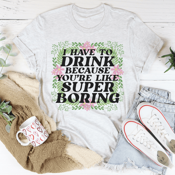 I Have To Drink Because You're Like Super Boring Tee Ash / S Peachy Sunday T-Shirt