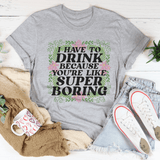 I Have To Drink Because You're Like Super Boring Tee Athletic Heather / S Peachy Sunday T-Shirt