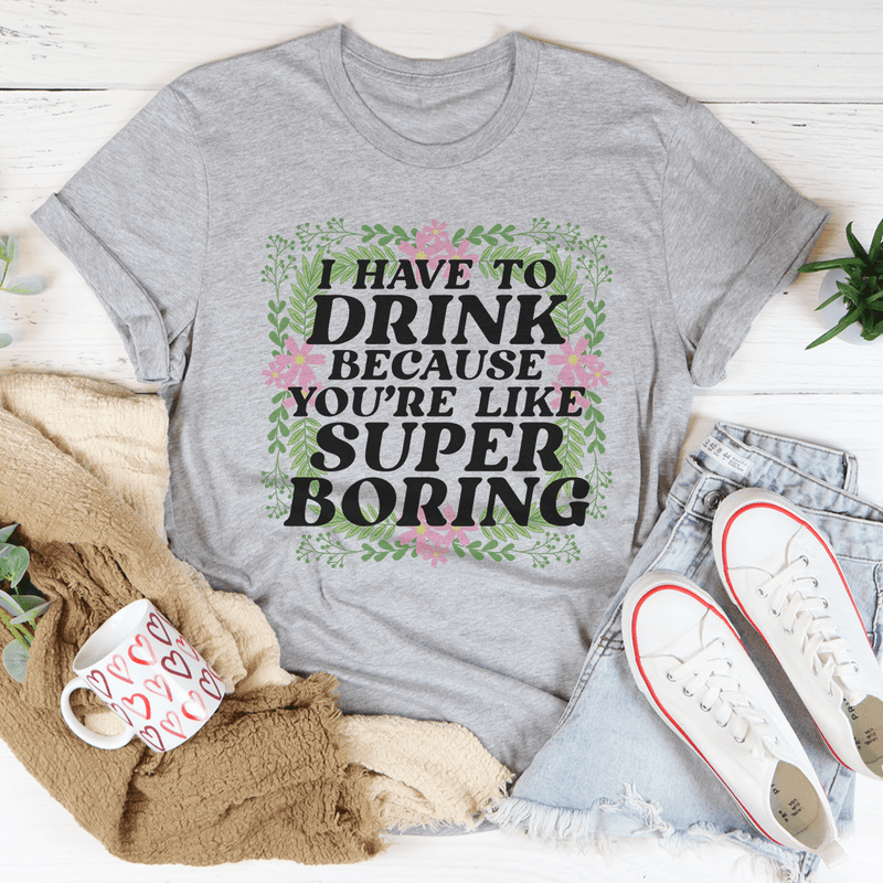 I Have To Drink Because You're Like Super Boring Tee Athletic Heather / S Peachy Sunday T-Shirt
