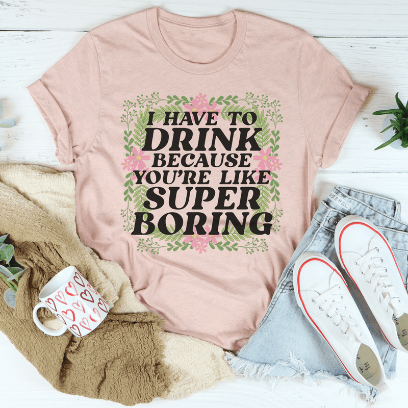 I Have To Drink Because You're Like Super Boring Tee Heather Prism Peach / S Peachy Sunday T-Shirt