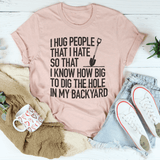 I Hug People That I Hate So That I Know How Big To Dig The Hole In My Backyard Tee Peachy Sunday T-Shirt