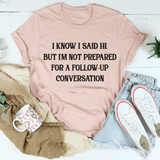I Know I Said Hi But I'm Not Prepared For A Follow-Up Conversation Tee Heather Prism Peach / S Peachy Sunday T-Shirt