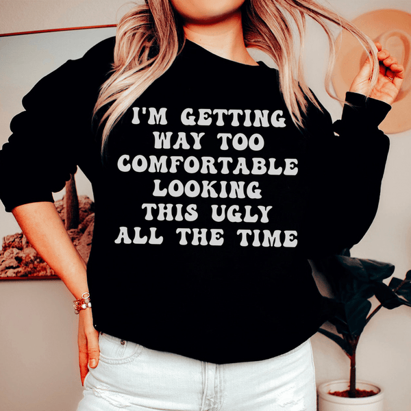 I'm Getting Way Too Comfortable Looking This Ugly All The Time Sweatshirt Black / S Peachy Sunday T-Shirt