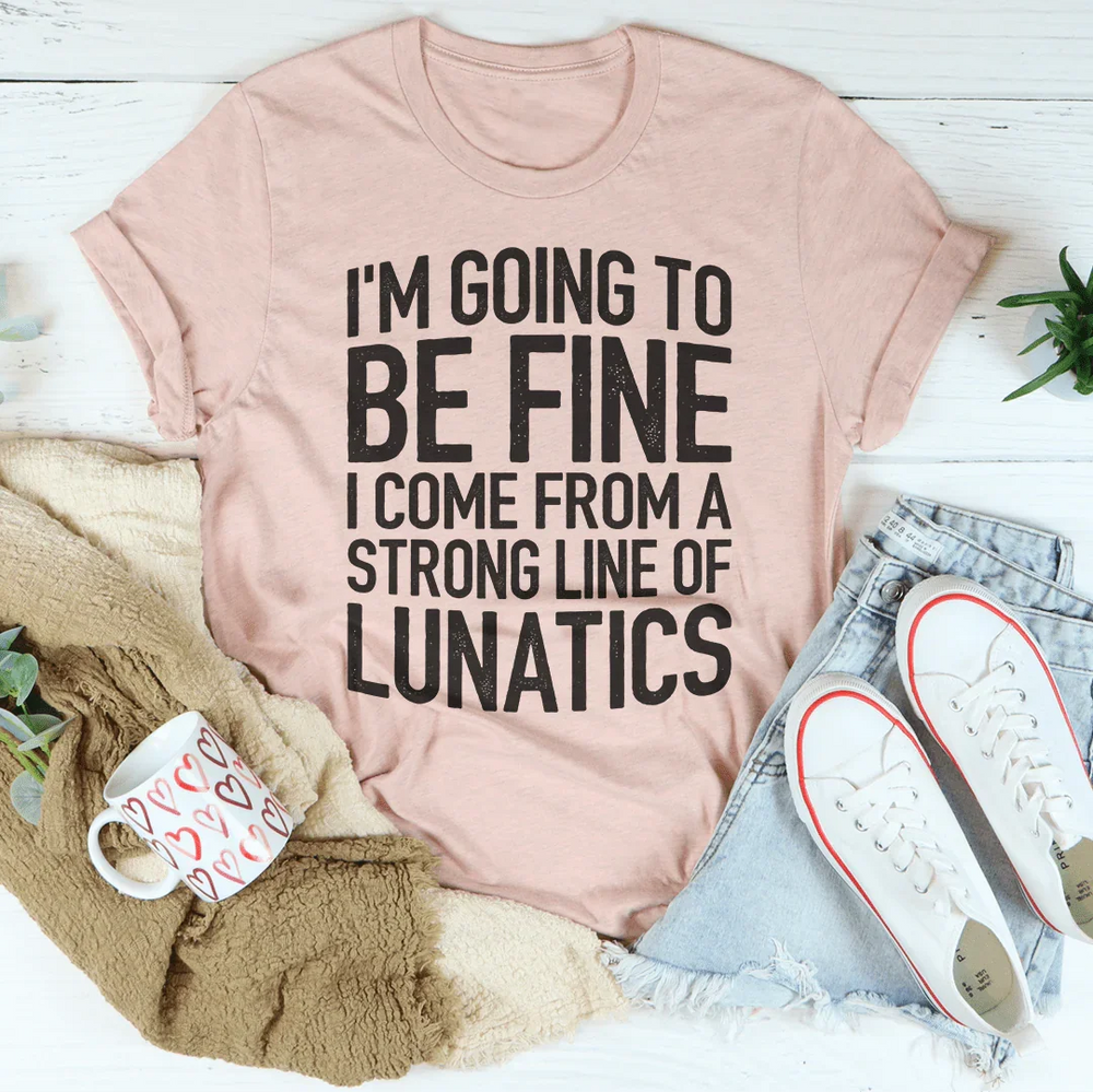I'm Going To Be Fine I Come From A Strong Line Of Lunatics Tee