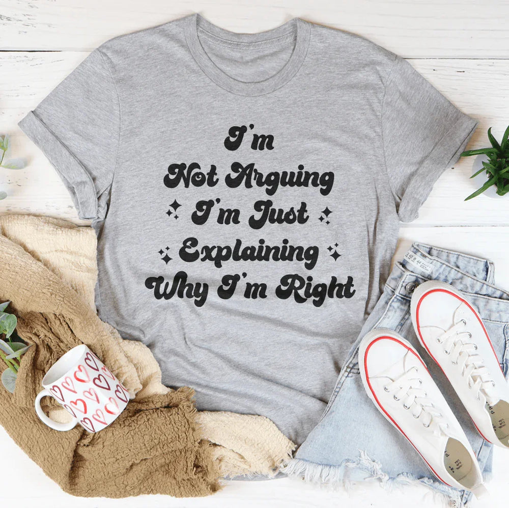 I'm Not Arguing I'm Just Explaining Why I'm Right Tee