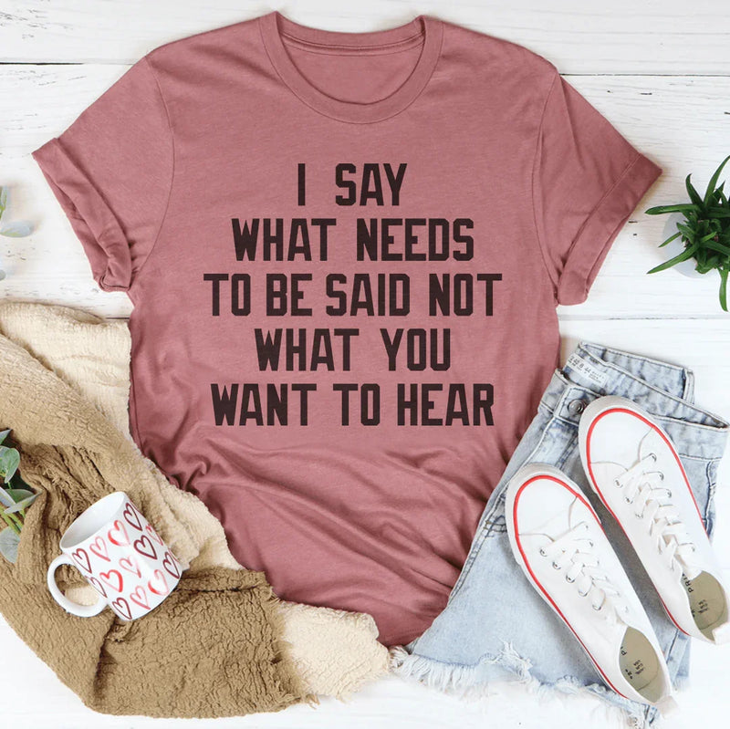 I Say What Needs To Be Said Tee