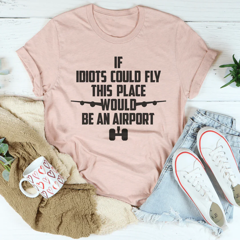 If Idiots Could Fly This Place Would Be An Airport Tee