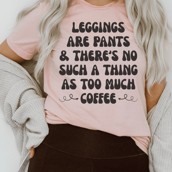 Leggings Are Pants & There's No Such A Thing As Too Much Coffee Tee Peachy Sunday T-Shirt