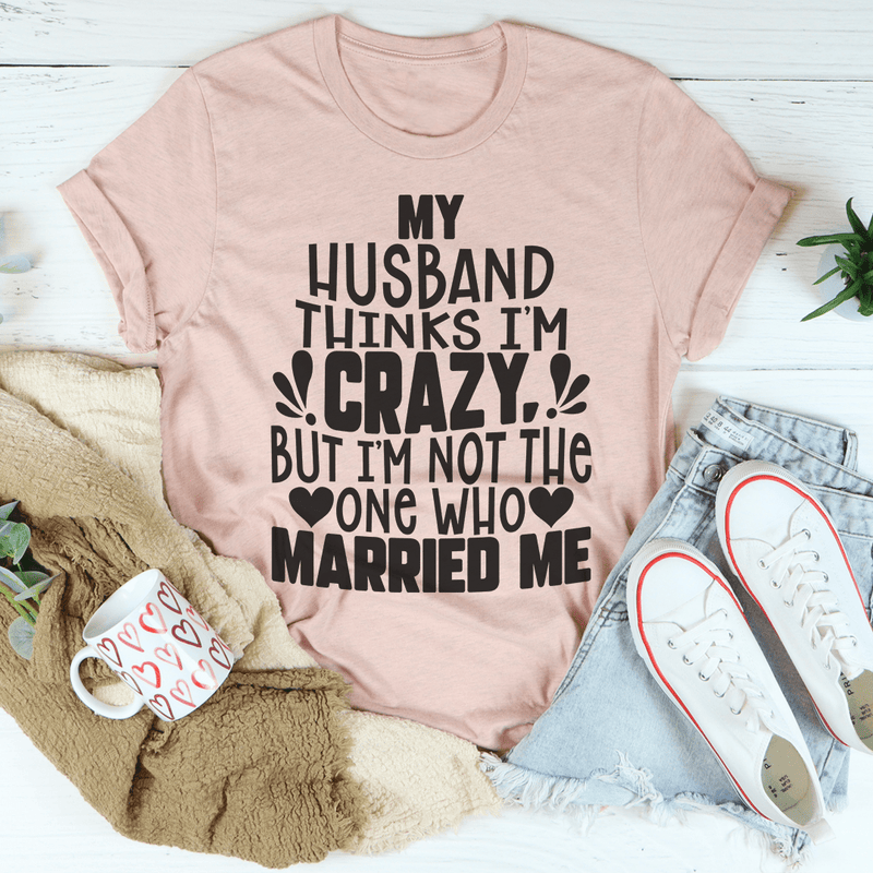My Husband Thinks I'm Crazy Tee Peachy Sunday T-Shirt