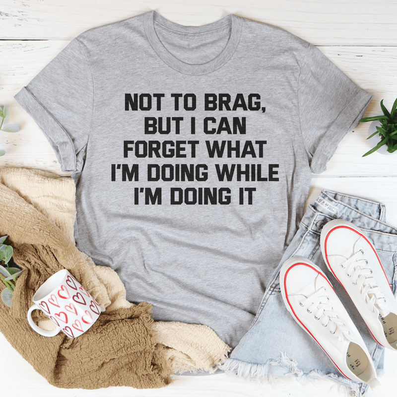 Not To Brag But I Can Forget What I'm Doing While I'm Doing It Tee Peachy Sunday T-Shirt