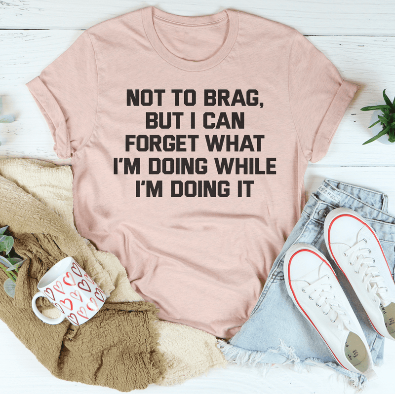 Not To Brag But I Can Forget What I'm Doing While I'm Doing It Tee Peachy Sunday T-Shirt