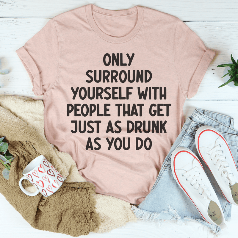 Only Surround Yourself With People That Get Just As Drunk As You Do Tee Peachy Sunday T-Shirt