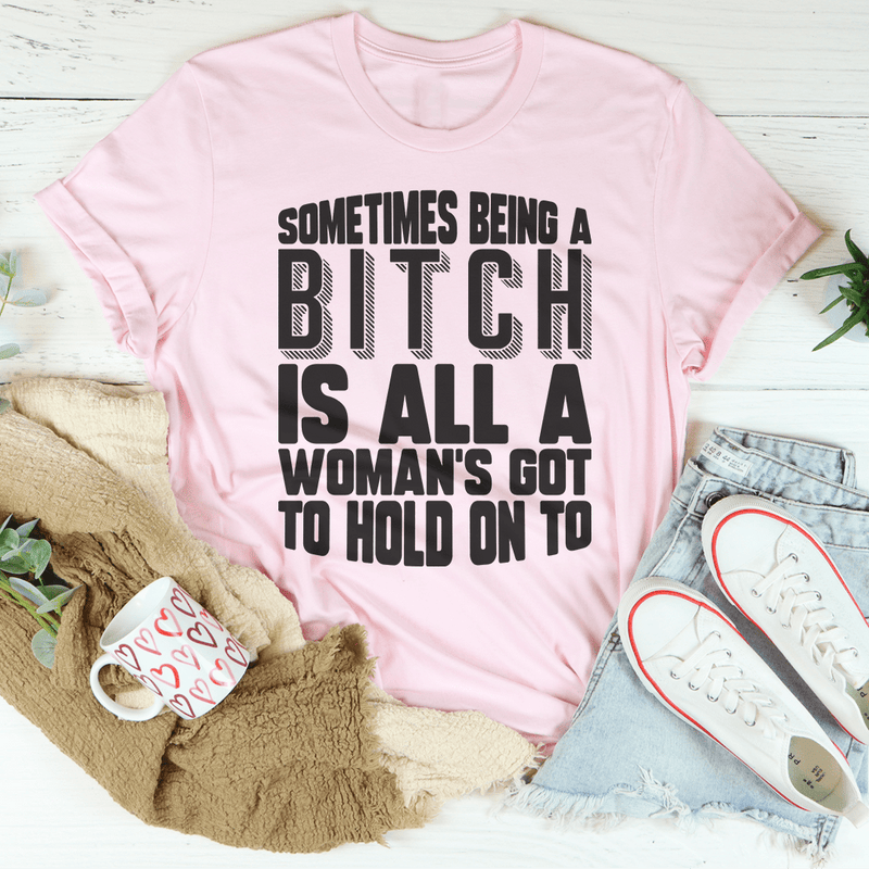 Sometimes Being A Bitch Is All A Woman's Got To Hold On To Pink / S Peachy Sunday T-Shirt