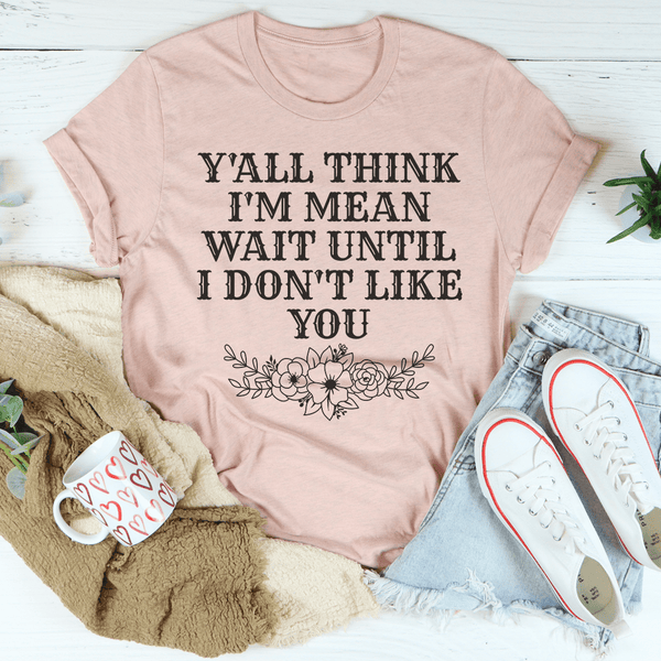 Y'All Think I'm Mean Wait Until I Don't Like You Tee Peachy Sunday T-Shirt