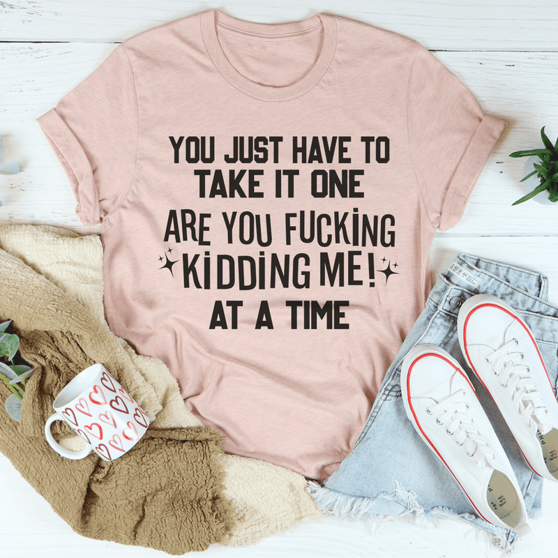 You Just Have To Take It One Are You Kidding Me At A Time Tee Peachy Sunday T-Shirt
